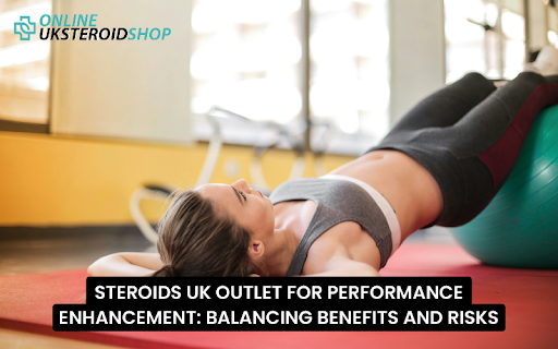 STEROIDS UK OUTLET FOR PERFORMANCE ENHANCEMENT: BALANCING BENEFITS AND RISKS